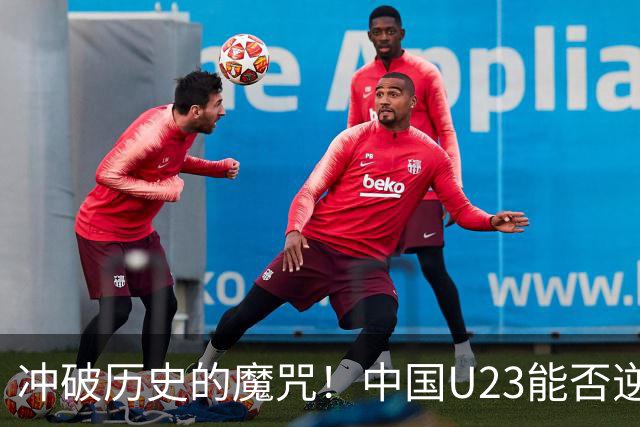 冲破历史的魔咒！中国U23能否逆袭晋级四强？